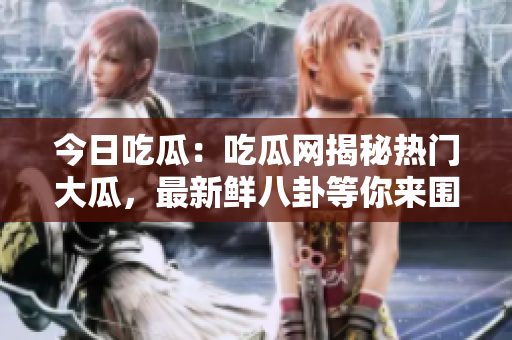 今日吃瓜：吃瓜网揭秘热门大瓜，最新鲜八卦等你来围观!