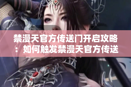 禁漫天官方传送门开启攻略：如何触发禁漫天官方传送门？详细操作指南大揭秘