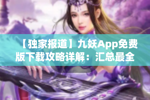 【独家报道】九妖App免费版下载攻略详解：汇总最全资源、操作指南与快速安装步骤