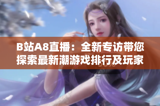 B站A8直播：全新专访带您探索最新潮游戏排行及玩家热议，海量福利惊喜等你来领！