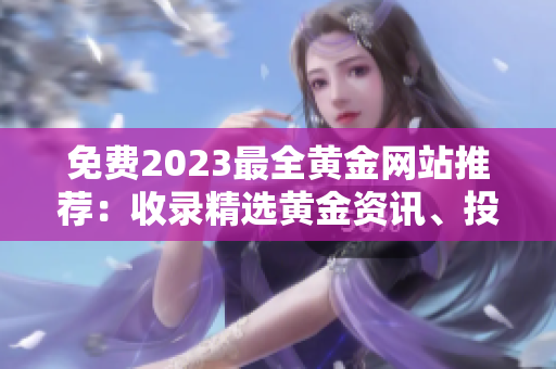 免费2023最全黄金网站推荐：收录精选黄金资讯、投资技巧及行情分析，助您把握投资机会