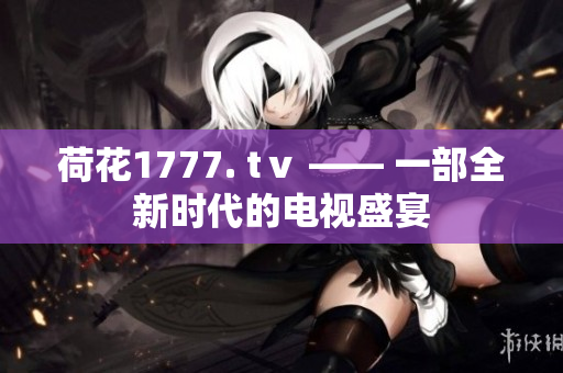 荷花1777. tⅴ —— 一部全新时代的电视盛宴