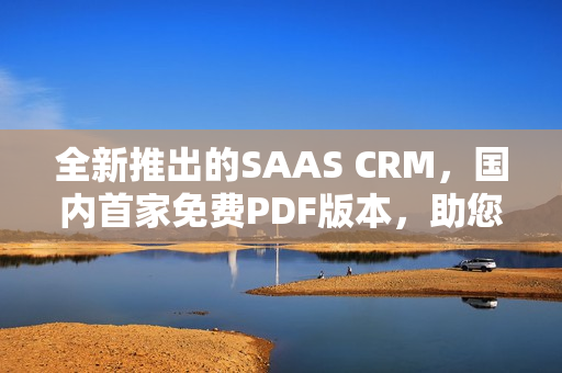 全新推出的SAAS CRM，国内首家免费PDF版本，助您高效管理客户关系