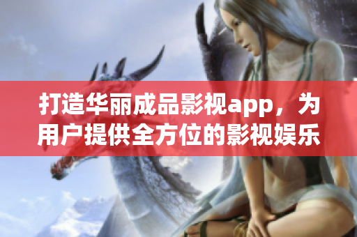 打造华丽成品影视app，为用户提供全方位的影视娱乐体验