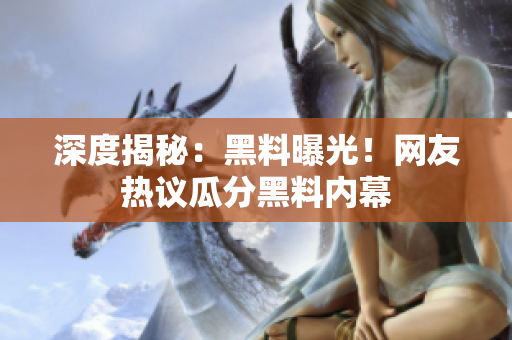 深度揭秘：黑料曝光！网友热议瓜分黑料内幕