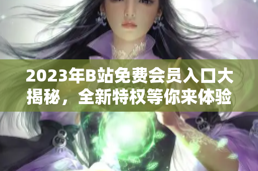 2023年B站免费会员入口大揭秘，全新特权等你来体验