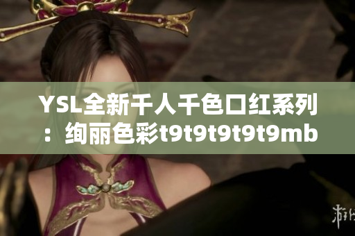 YSL全新千人千色口红系列：绚丽色彩t9t9t9t9t9mba，打造时尚迷人妆容