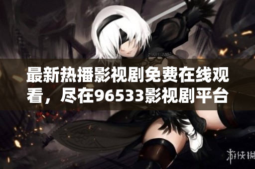 最新热播影视剧免费在线观看，尽在96533影视剧平台！