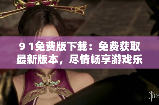 9 1免费版下载：免费获取最新版本，尽情畅享游戏乐趣