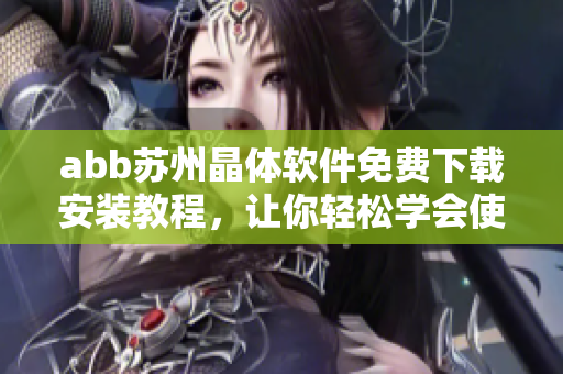abb苏州晶体软件免费下载安装教程，让你轻松学会使用