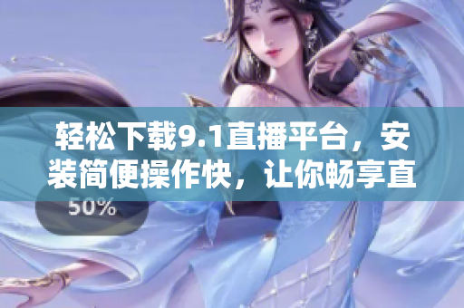 轻松下载9.1直播平台，安装简便操作快，让你畅享直播乐趣