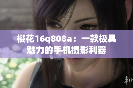 樱花16q808a：一款极具魅力的手机摄影利器