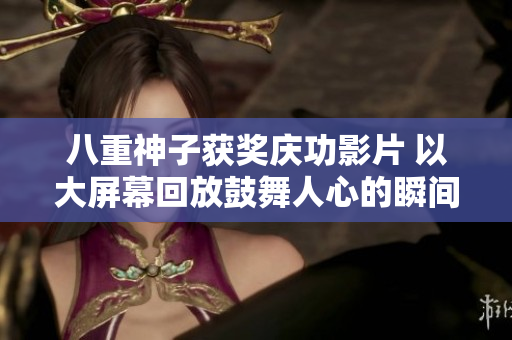 八重神子获奖庆功影片 以大屏幕回放鼓舞人心的瞬间