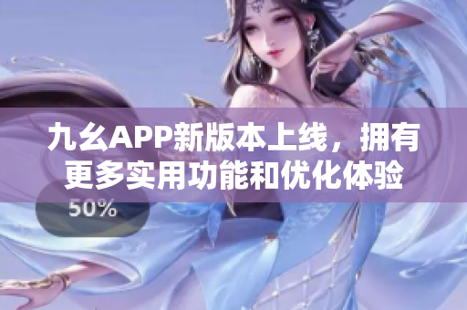 九幺APP新版本上线，拥有更多实用功能和优化体验