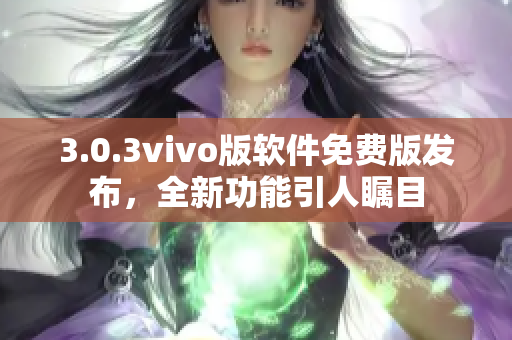 3.0.3vivo版软件免费版发布，全新功能引人瞩目