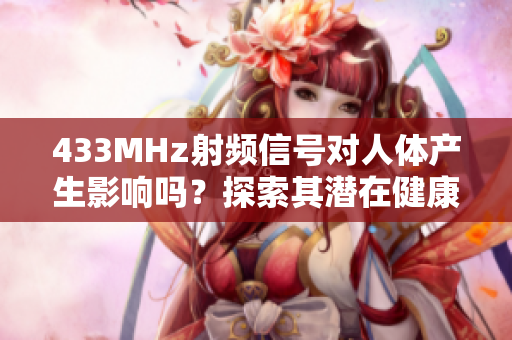 433MHz射频信号对人体产生影响吗？探索其潜在健康风险