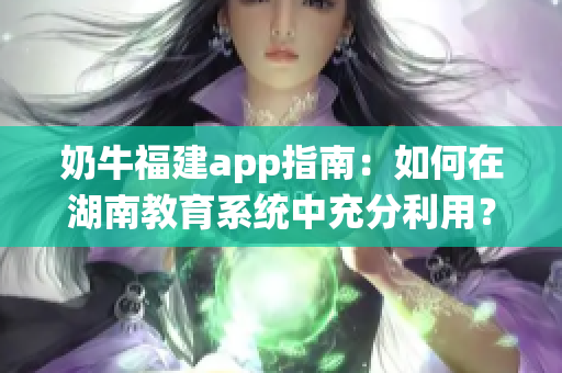 奶牛福建app指南：如何在湖南教育系统中充分利用？