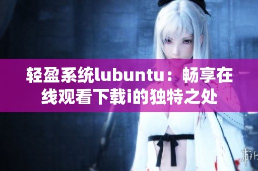 轻盈系统lubuntu：畅享在线观看下载i的独特之处
