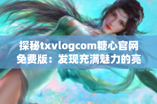 探秘txvlogcom糖心官网免费版：发现充满魅力的亮点