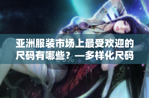 亚洲服装市场上最受欢迎的尺码有哪些？—多样化尺码引领亚洲时尚潮流