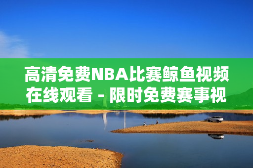 高清免费NBA比赛鲸鱼视频在线观看 - 限时免费赛事视频高清资源随时观看