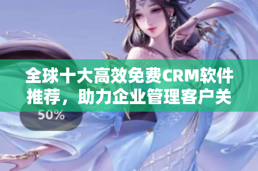 全球十大高效免费CRM软件推荐，助力企业管理客户关系