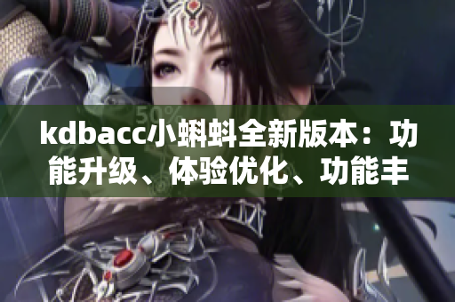 kdbacc小蝌蚪全新版本：功能升级、体验优化、功能丰富