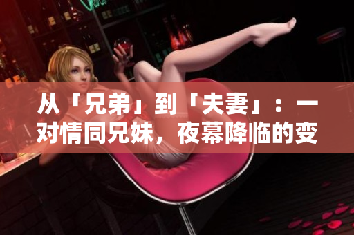 从「兄弟」到「夫妻」：一对情同兄妹，夜幕降临的变化。