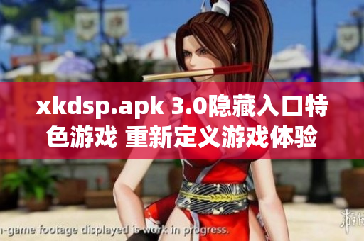 xkdsp.apk 3.0隐藏入口特色游戏 重新定义游戏体验