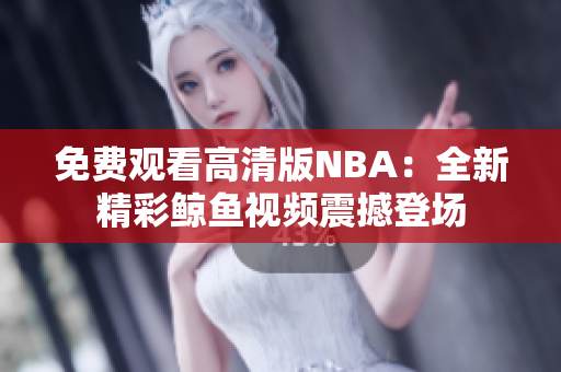 免费观看高清版NBA：全新精彩鲸鱼视频震撼登场