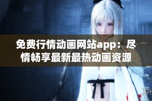 免费行情动画网站app：尽情畅享最新最热动画资源