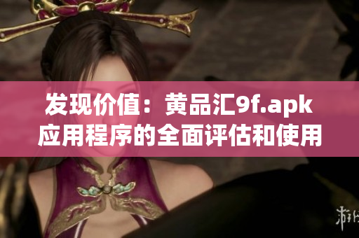 发现价值：黄品汇9f.apk应用程序的全面评估和使用指南
