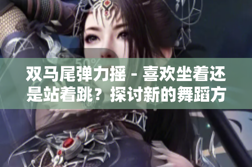 双马尾弹力摇 - 喜欢坐着还是站着跳？探讨新的舞蹈方式