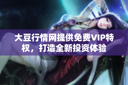 大豆行情网提供免费VIP特权，打造全新投资体验