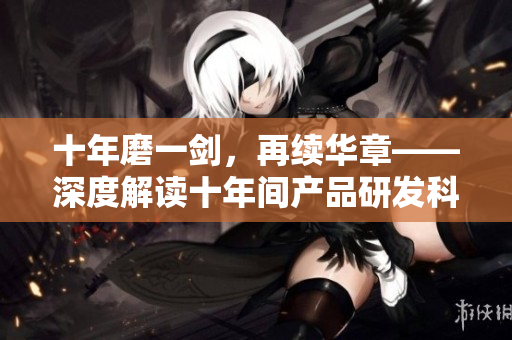 十年磨一剑，再续华章——深度解读十年间产品研发科技创新的变革与突破