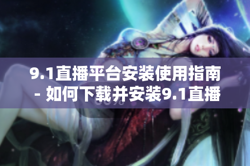 9.1直播平台安装使用指南 - 如何下载并安装9.1直播平台