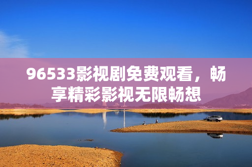 96533影视剧免费观看，畅享精彩影视无限畅想