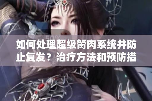 如何处理超级胬肉系统并防止复发？治疗方法和预防措施一览