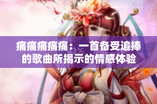 痛痛痛痛痛：一首备受追捧的歌曲所揭示的情感体验
