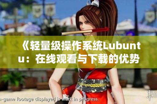 《轻量级操作系统Lubuntu：在线观看与下载的优势》
