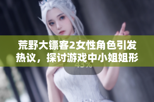 荒野大镖客2女性角色引发热议，探讨游戏中小姐姐形象。