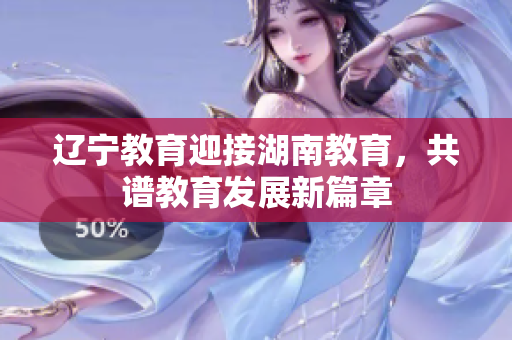 辽宁教育迎接湖南教育，共谱教育发展新篇章