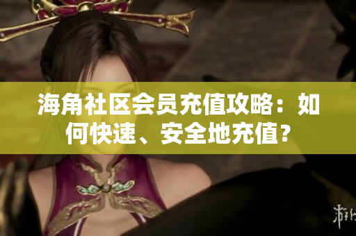 海角社区会员充值攻略：如何快速、安全地充值？