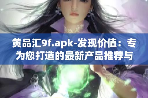 黄品汇9f.apk-发现价值：专为您打造的最新产品推荐与分享应用