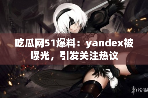 吃瓜网51爆料：yandex被曝光，引发关注热议