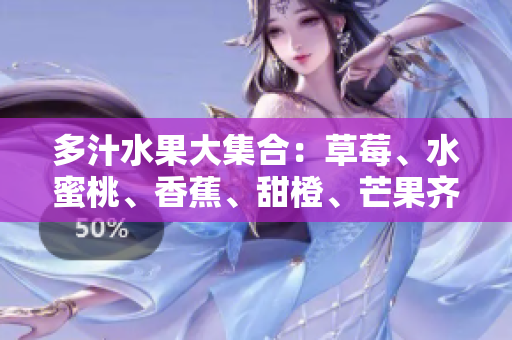 多汁水果大集合：草莓、水蜜桃、香蕉、甜橙、芒果齐聚，一场夏日味蕾盛宴！