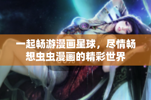 一起畅游漫画星球，尽情畅想虫虫漫画的精彩世界