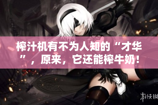 榨汁机有不为人知的“才华”，原来，它还能榨牛奶！