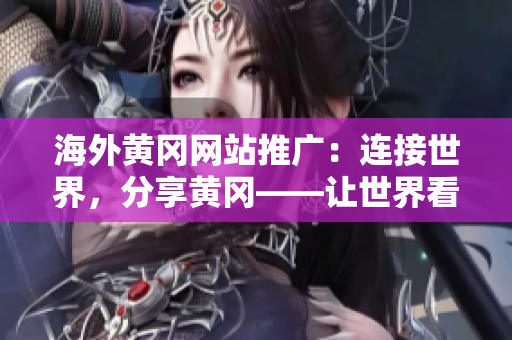 海外黄冈网站推广：连接世界，分享黄冈——让世界看见我们的城市