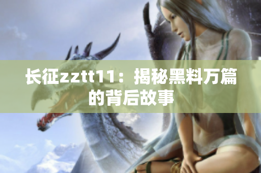 长征zztt11：揭秘黑料万篇的背后故事